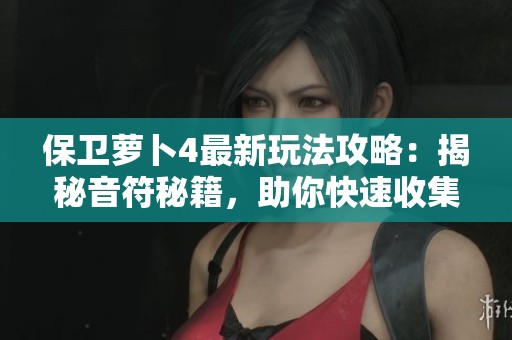 保卫萝卜4最新玩法攻略：揭秘音符秘籍，助你快速收集旋律资源