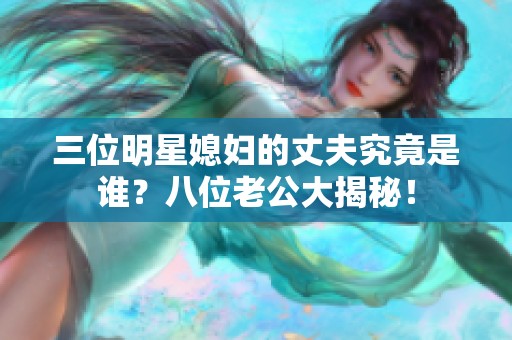 三位明星媳妇的丈夫究竟是谁？八位老公大揭秘！