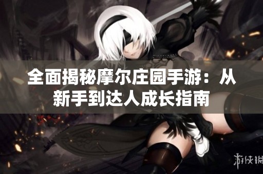 全面揭秘摩尔庄园手游：从新手到达人成长指南