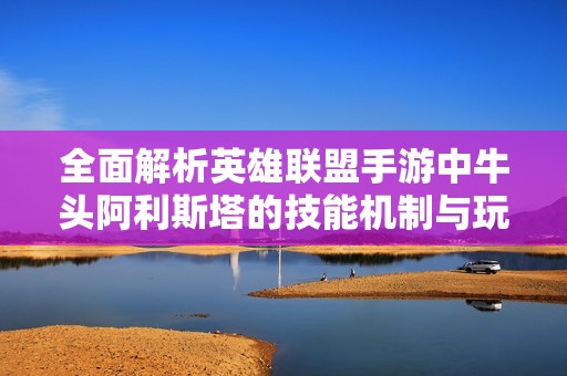 全面解析英雄联盟手游中牛头阿利斯塔的技能机制与玩法技巧