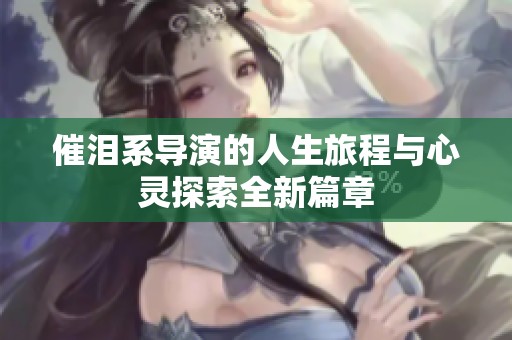 催泪系导演的人生旅程与心灵探索全新篇章