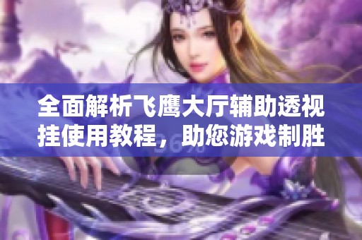 全面解析飞鹰大厅辅助透视挂使用教程，助您游戏制胜秘诀