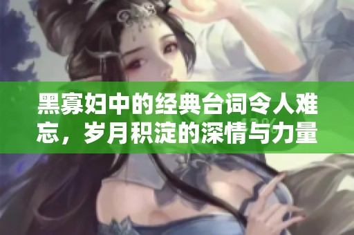 黑寡妇中的经典台词令人难忘，岁月积淀的深情与力量
