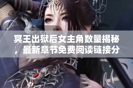 冥王出狱后女主角数量揭秘，最新章节免费阅读链接分享