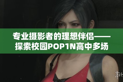 专业摄影者的理想伴侣——探索校园POP1N高中多场地的宾得镜头魅力