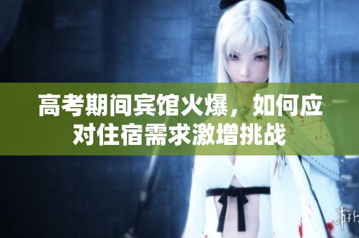 高考期间宾馆火爆，如何应对住宿需求激增挑战
