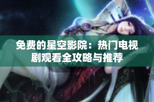 免费的星空影院：热门电视剧观看全攻略与推荐