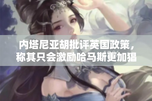 内塔尼亚胡批评英国政策，称其只会激励哈马斯更加猖狂
