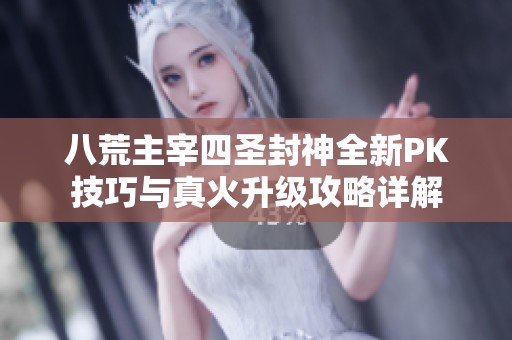 八荒主宰四圣封神全新PK技巧与真火升级攻略详解