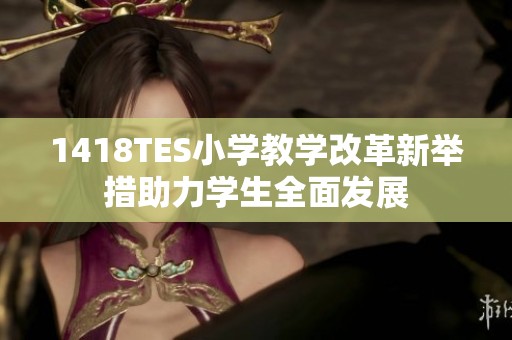 1418TES小学教学改革新举措助力学生全面发展