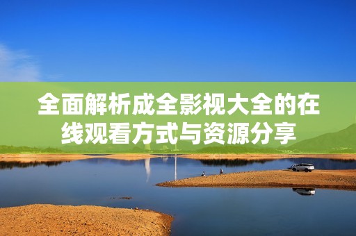 全面解析成全影视大全的在线观看方式与资源分享