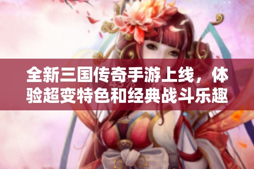 全新三国传奇手游上线，体验超变特色和经典战斗乐趣