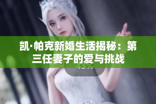 凯·帕克新婚生活揭秘：第三任妻子的爱与挑战