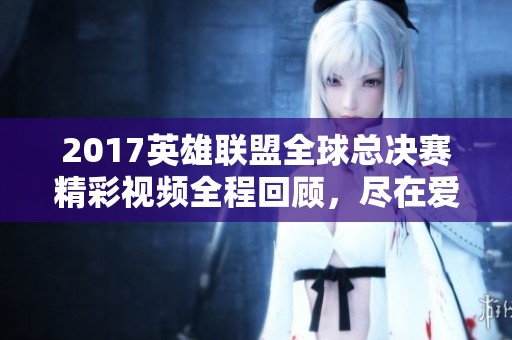 2017英雄联盟全球总决赛精彩视频全程回顾，尽在爱奇艺