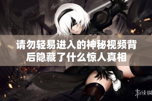 请勿轻易进入的神秘视频背后隐藏了什么惊人真相