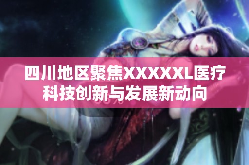 四川地区聚焦XXXXXL医疗科技创新与发展新动向