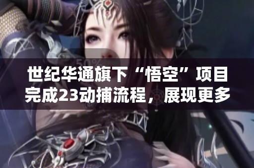 世纪华通旗下“悟空”项目完成23动捕流程，展现更多可能性