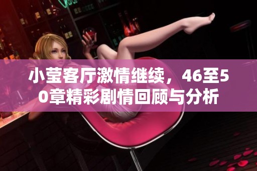 小莹客厅激情继续，46至50章精彩剧情回顾与分析