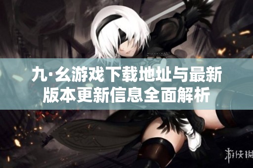 九·幺游戏下载地址与最新版本更新信息全面解析