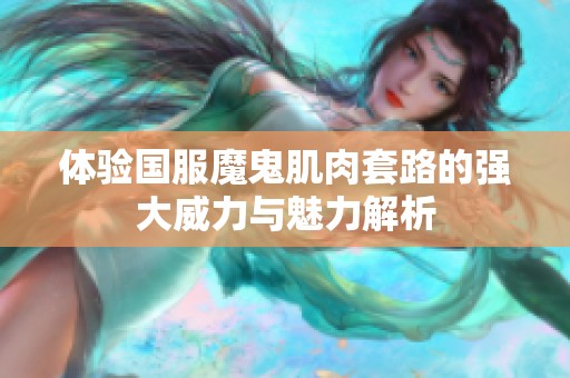 体验国服魔鬼肌肉套路的强大威力与魅力解析