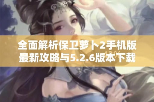 全面解析保卫萝卜2手机版最新攻略与5.2.6版本下载方法