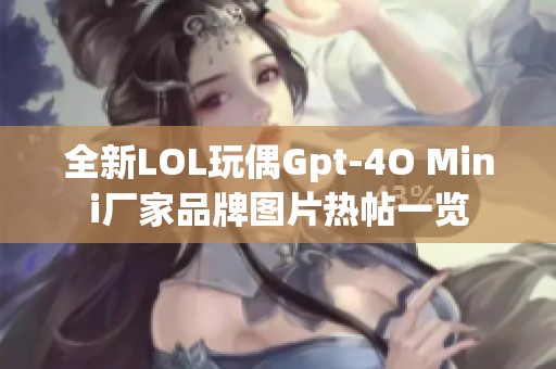 全新LOL玩偶Gpt-4O Mini厂家品牌图片热帖一览