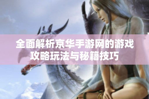 全面解析京华手游网的游戏攻略玩法与秘籍技巧