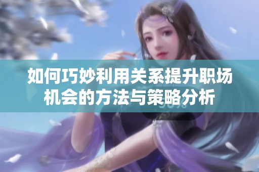 如何巧妙利用关系提升职场机会的方法与策略分析