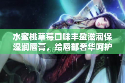 水蜜桃草莓口味丰盈滋润保湿润唇膏，给唇部奢华呵护