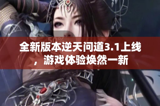 全新版本逆天问道3.1上线，游戏体验焕然一新