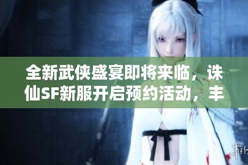 全新武侠盛宴即将来临，诛仙SF新服开启预约活动，丰厚礼包等你领取