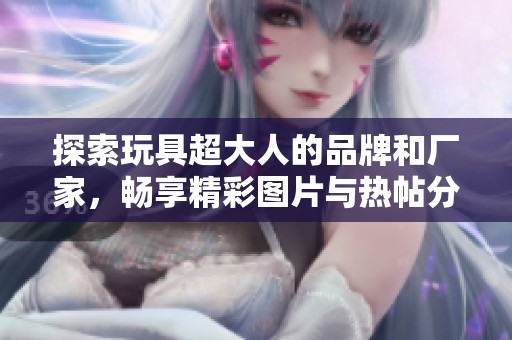 探索玩具超大人的品牌和厂家，畅享精彩图片与热帖分享