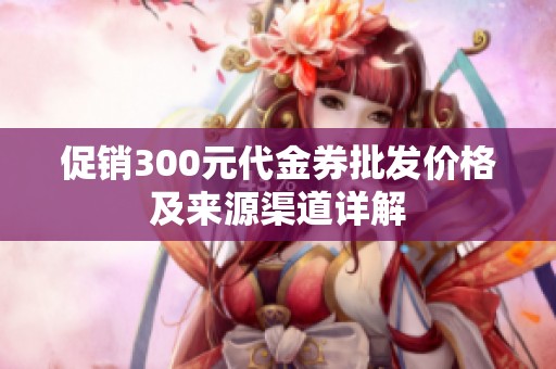 促销300元代金券批发价格及来源渠道详解