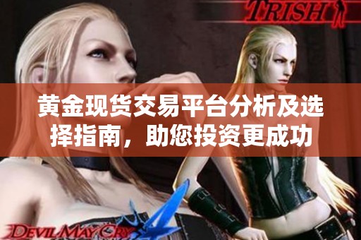 黄金现货交易平台分析及选择指南，助您投资更成功