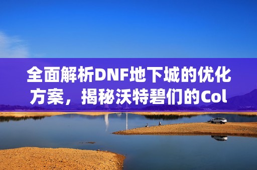 全面解析DNF地下城的优化方案，揭秘沃特碧们的Colg技巧