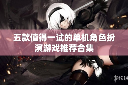 五款值得一试的单机角色扮演游戏推荐合集