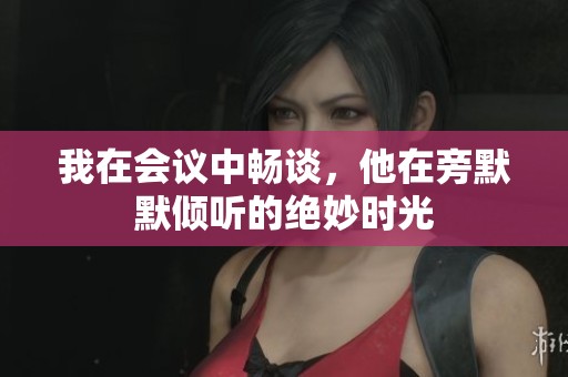 我在会议中畅谈，他在旁默默倾听的绝妙时光