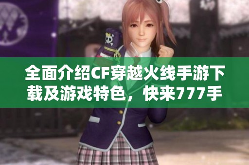 全面介绍CF穿越火线手游下载及游戏特色，快来777手游网体验枪战精彩！