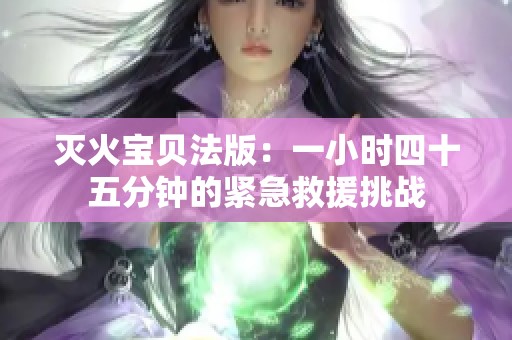 灭火宝贝法版：一小时四十五分钟的紧急救援挑战