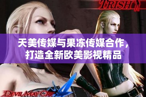 天美传媒与果冻传媒合作，打造全新欧美影视精品