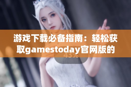 游戏下载必备指南：轻松获取gamestoday官网版的详细步骤与技巧