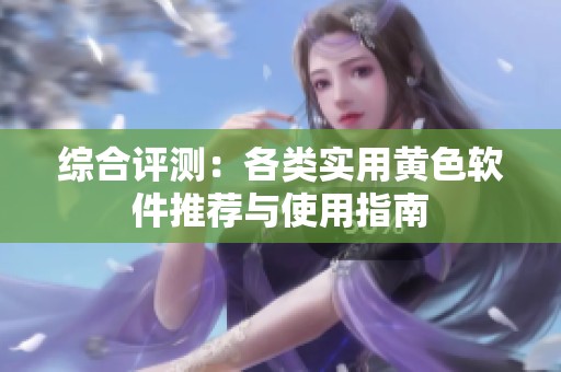 综合评测：各类实用黄色软件推荐与使用指南