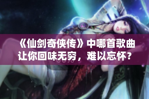 《仙剑奇侠传》中哪首歌曲让你回味无穷，难以忘怀？