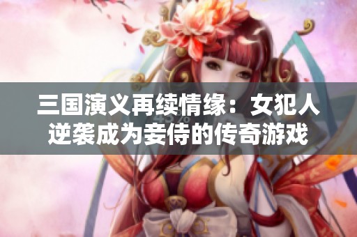 三国演义再续情缘：女犯人逆袭成为妾侍的传奇游戏