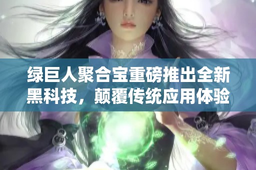绿巨人聚合宝重磅推出全新黑科技，颠覆传统应用体验
