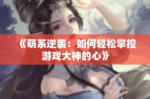 《萌系逆袭：如何轻松掌控游戏大神的心》
