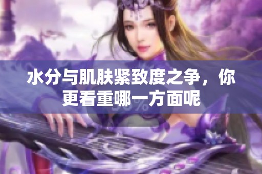 水分与肌肤紧致度之争，你更看重哪一方面呢