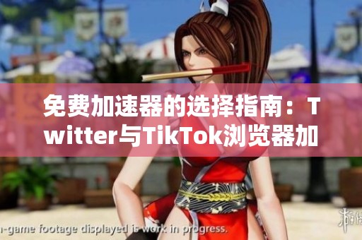 免费加速器的选择指南：Twitter与TikTok浏览器加速的差异分析
