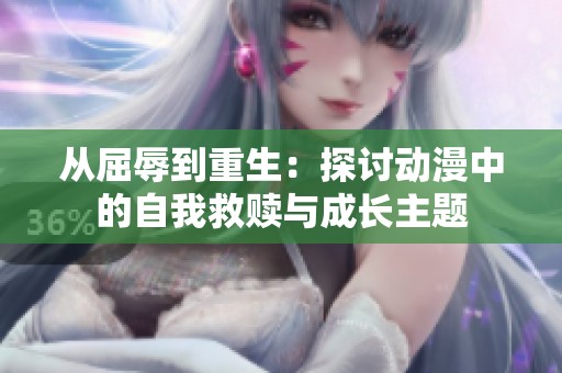 从屈辱到重生：探讨动漫中的自我救赎与成长主题