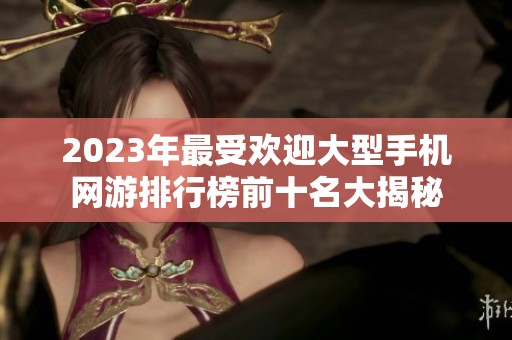 2023年最受欢迎大型手机网游排行榜前十名大揭秘